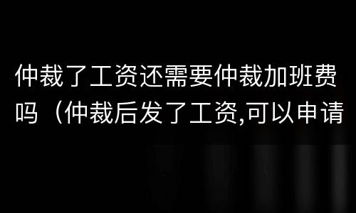 仲裁了工资还需要仲裁加班费吗（仲裁后发了工资,可以申请补偿吗）