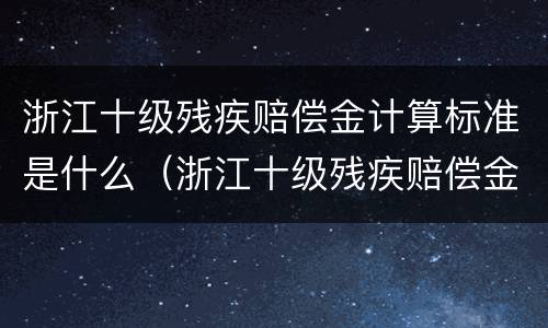 浙江十级残疾赔偿金计算标准是什么（浙江十级残疾赔偿金计算标准是什么呢）