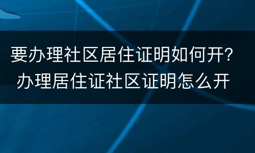 要办理社区居住证明如何开？ 办理居住证社区证明怎么开