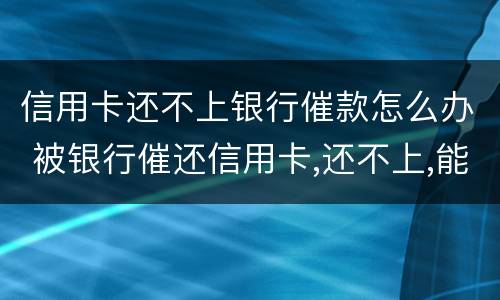 信用卡还不上银行催款怎么办 被银行催还信用卡,还不上,能怎么样