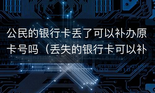 公民的银行卡丢了可以补办原卡号吗（丢失的银行卡可以补办原卡号吗?）