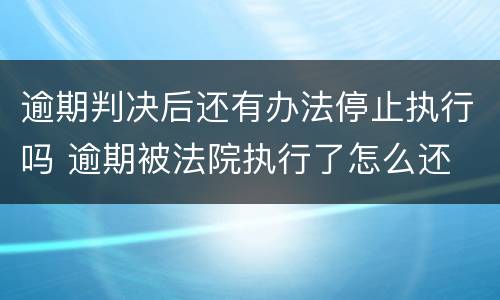 逾期判决后还有办法停止执行吗 逾期被法院执行了怎么还