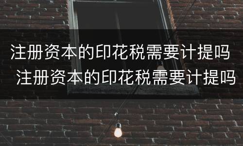 注册资本的印花税需要计提吗 注册资本的印花税需要计提吗为什么