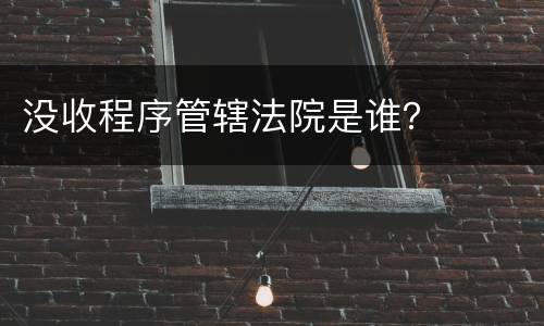 没收程序管辖法院是谁？