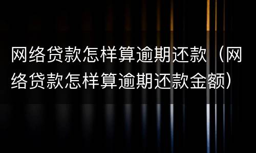 网络贷款怎样算逾期还款（网络贷款怎样算逾期还款金额）