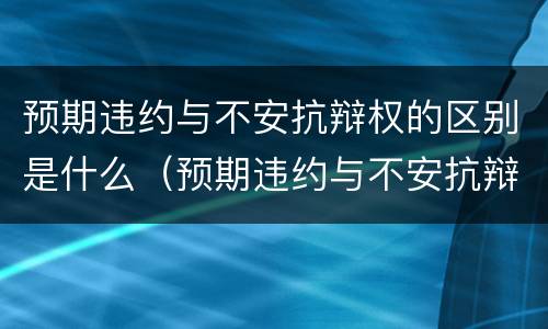 预期违约与不安抗辩权的区别是什么（预期违约与不安抗辩权的区别是什么）