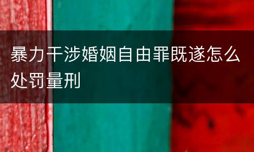 暴力干涉婚姻自由罪既遂怎么处罚量刑