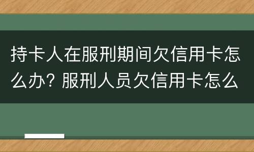 持卡人在服刑期间欠信用卡怎么办? 服刑人员欠信用卡怎么处理