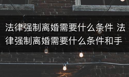 法律强制离婚需要什么条件 法律强制离婚需要什么条件和手续