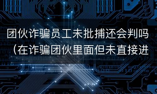 团伙诈骗员工未批捕还会判吗（在诈骗团伙里面但未直接进行诈骗的会判多久）