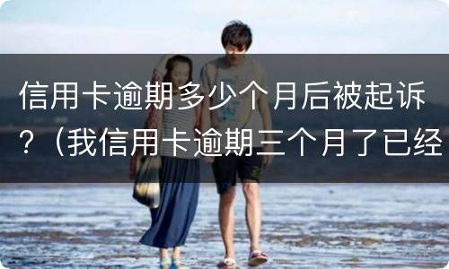 信用卡逾期多少个月后被起诉?（我信用卡逾期三个月了已经被起诉了怎么办）