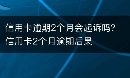 信用卡逾期2个月会起诉吗？ 信用卡2个月逾期后果