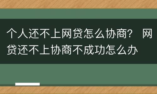 个人还不上网贷怎么协商？ 网贷还不上协商不成功怎么办