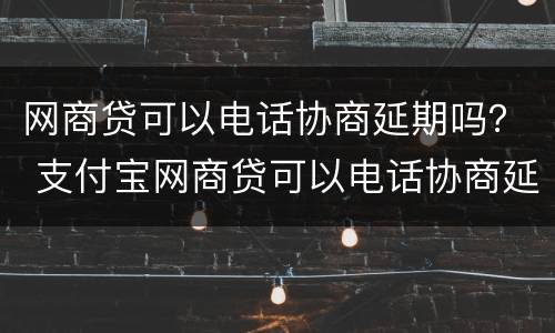 网商贷可以电话协商延期吗？ 支付宝网商贷可以电话协商延期吗