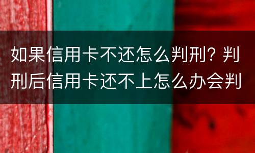 如果信用卡不还怎么判刑? 判刑后信用卡还不上怎么办会判刑吗