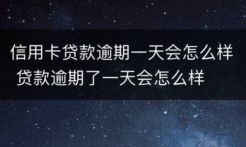信用卡贷款逾期一天会怎么样 贷款逾期了一天会怎么样