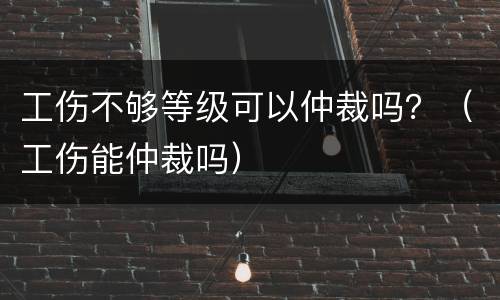 工伤不够等级可以仲裁吗？（工伤能仲裁吗）