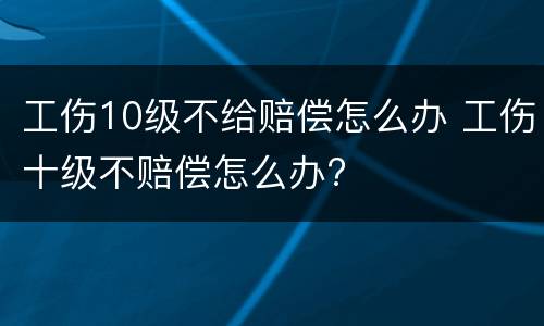 工伤10级不给赔偿怎么办 工伤十级不赔偿怎么办?