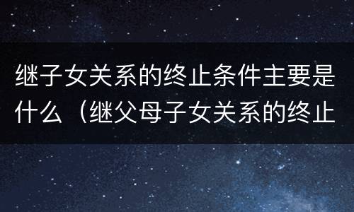 继子女关系的终止条件主要是什么（继父母子女关系的终止）