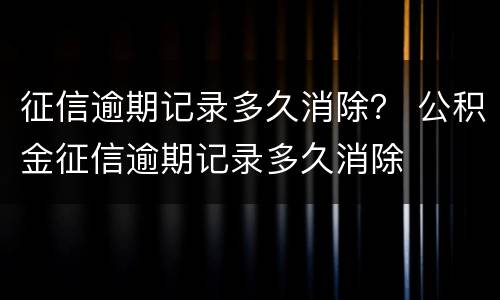征信逾期记录多久消除？ 公积金征信逾期记录多久消除