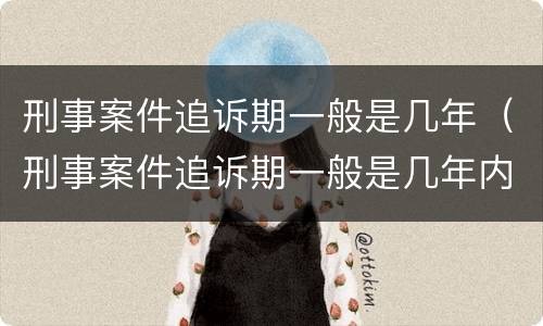 刑事案件追诉期一般是几年（刑事案件追诉期一般是几年内）