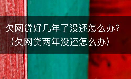 欠网贷好几年了没还怎么办？（欠网贷两年没还怎么办）