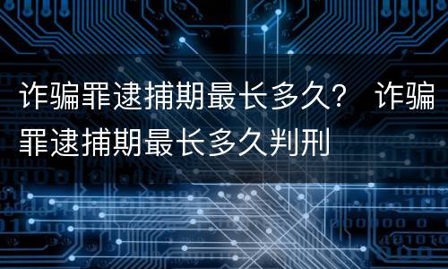 诈骗罪逮捕期最长多久？ 诈骗罪逮捕期最长多久判刑