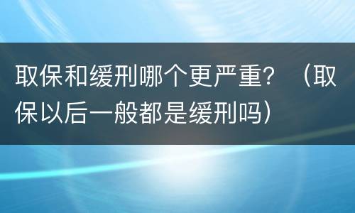取保和缓刑哪个更严重？（取保以后一般都是缓刑吗）