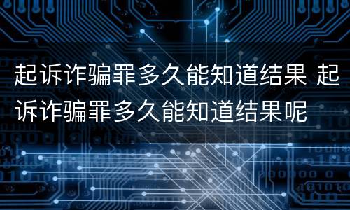起诉诈骗罪多久能知道结果 起诉诈骗罪多久能知道结果呢