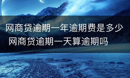 网商贷逾期一年逾期费是多少 网商贷逾期一天算逾期吗