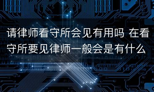 请律师看守所会见有用吗 在看守所要见律师一般会是有什么事