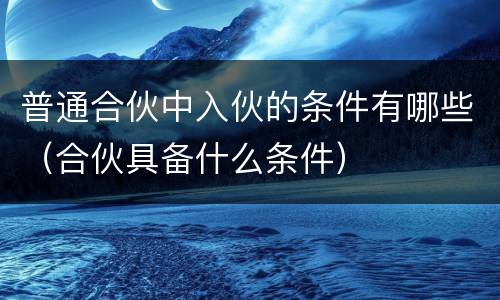 普通合伙中入伙的条件有哪些（合伙具备什么条件）