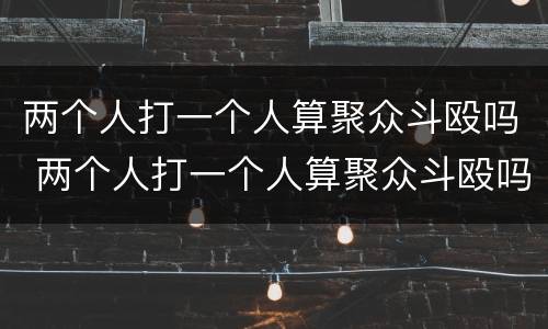 两个人打一个人算聚众斗殴吗 两个人打一个人算聚众斗殴吗判几年