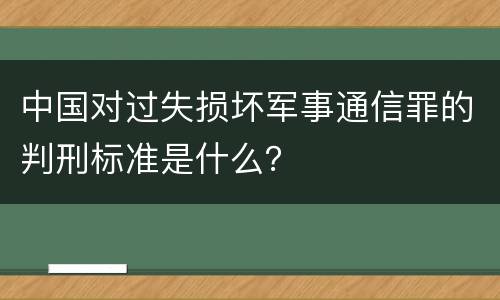 中国对过失损坏军事通信罪的判刑标准是什么？