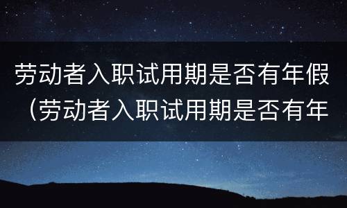 劳动者入职试用期是否有年假（劳动者入职试用期是否有年假工资）
