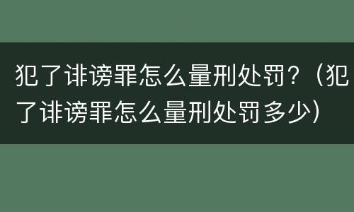 犯了诽谤罪怎么量刑处罚?（犯了诽谤罪怎么量刑处罚多少）
