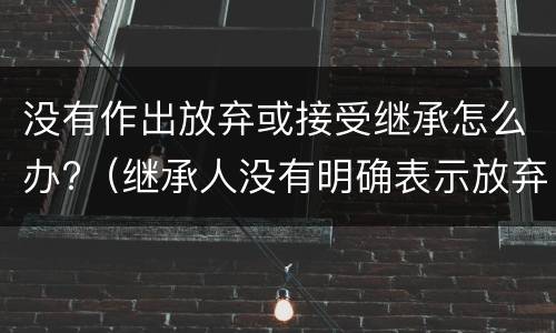没有作出放弃或接受继承怎么办?（继承人没有明确表示放弃继承权）