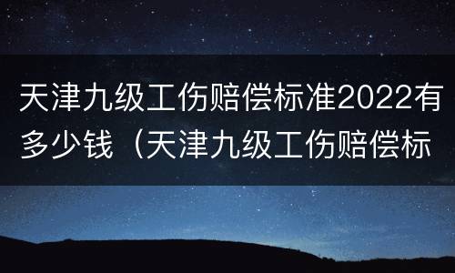 天津九级工伤赔偿标准2022有多少钱（天津九级工伤赔偿标准2022有多少钱一个月）