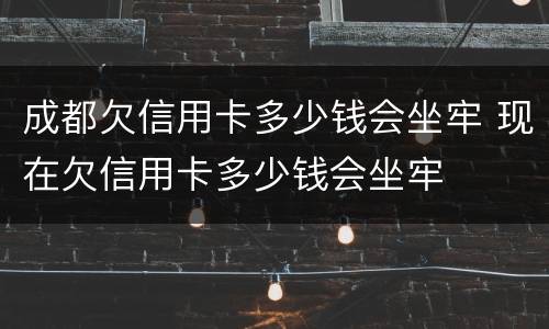 成都欠信用卡多少钱会坐牢 现在欠信用卡多少钱会坐牢