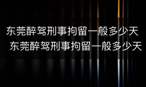 东莞醉驾刑事拘留一般多少天 东莞醉驾刑事拘留一般多少天结案