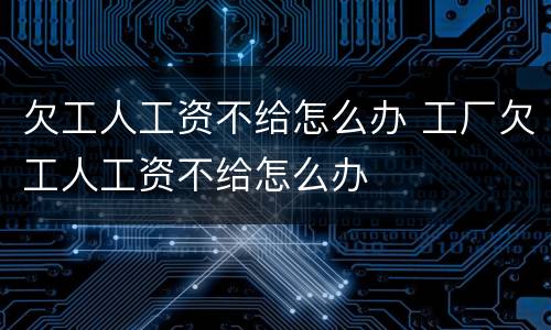 欠工人工资不给怎么办 工厂欠工人工资不给怎么办