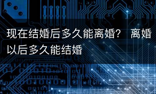 现在结婚后多久能离婚？ 离婚以后多久能结婚