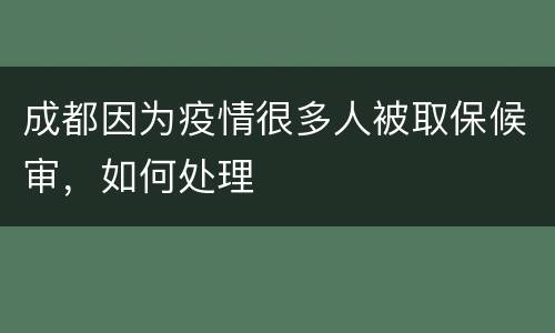 成都因为疫情很多人被取保候审，如何处理
