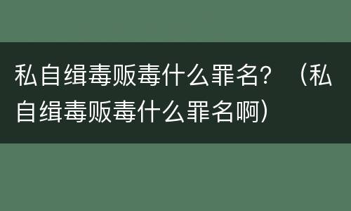 私自缉毒贩毒什么罪名？（私自缉毒贩毒什么罪名啊）