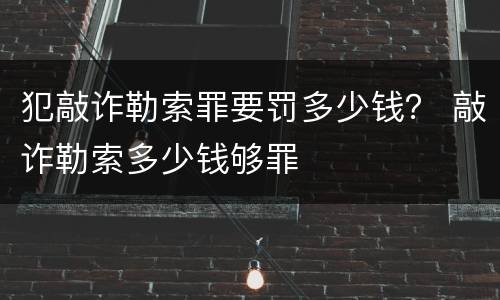 犯敲诈勒索罪要罚多少钱？ 敲诈勒索多少钱够罪