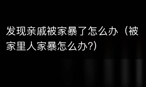 发现亲戚被家暴了怎么办（被家里人家暴怎么办?）