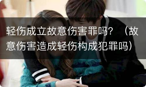 轻伤成立故意伤害罪吗？（故意伤害造成轻伤构成犯罪吗）