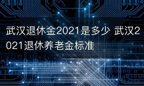 武汉退休金2021是多少 武汉2021退休养老金标准