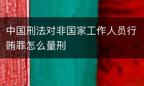 中国刑法对非国家工作人员行贿罪怎么量刑
