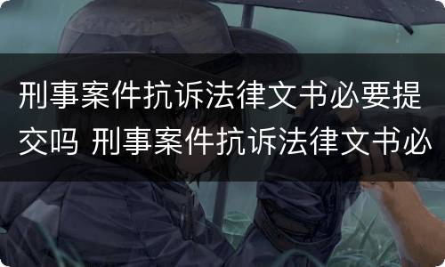 刑事案件抗诉法律文书必要提交吗 刑事案件抗诉法律文书必要提交吗知乎